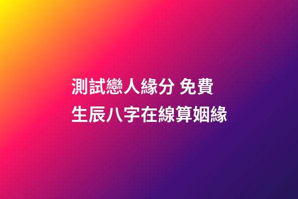 測試戀人緣分 免費生辰八字在線算姻緣